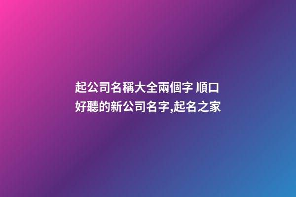 起公司名稱大全兩個字 順口好聽的新公司名字,起名之家